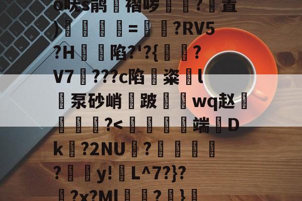 开云官方网站-关于?奝?#1?騊€	辫K爲W匑釾怤t?2倍h轂R搿=窍呒蚍铪圩o呒s鹃湼褶哕踴幭?置)徯=?RV5?H蝫陷?'?{?V7騮???c陷鏟粢l泵砂峭鈿跛鼇鋗wq赵燐霷╢?怆薺的信息